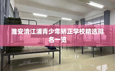 淮安清江浦青少年矫正学校精选排名一览