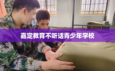 嘉定教育不听话青少年学校