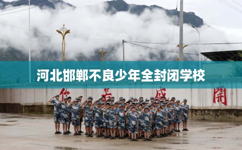 河北邯郸不良少年全封闭学校