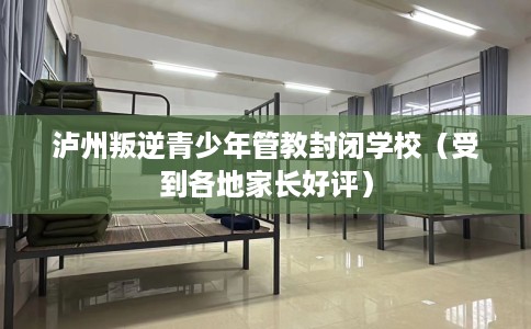 泸州叛逆青少年管教封闭学校（受到各地家长好评）
