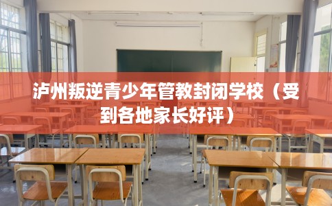 泸州叛逆青少年管教封闭学校（受到各地家长好评）