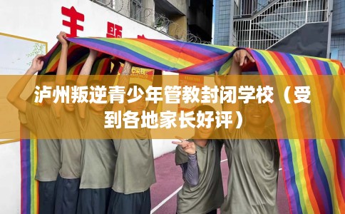 泸州叛逆青少年管教封闭学校（受到各地家长好评）