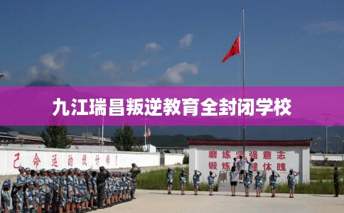 九江瑞昌叛逆教育全封闭学校