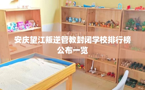 安庆望江叛逆管教封闭学校排行榜公布一览