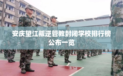 安庆望江叛逆管教封闭学校排行榜公布一览