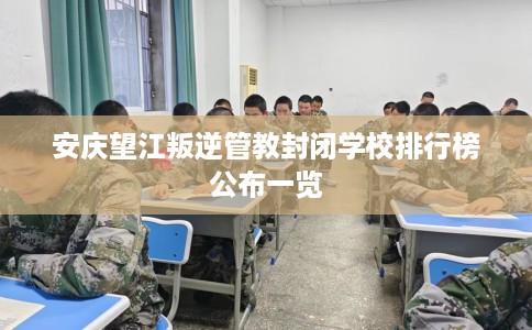 安庆望江叛逆管教封闭学校排行榜公布一览