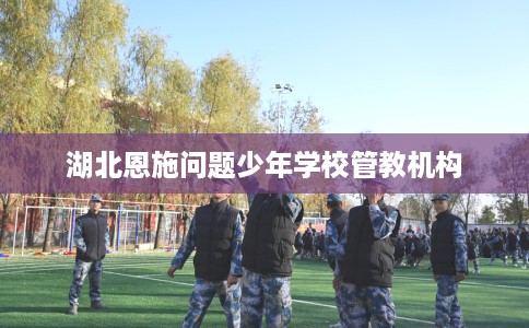 湖北恩施问题少年学校管教机构