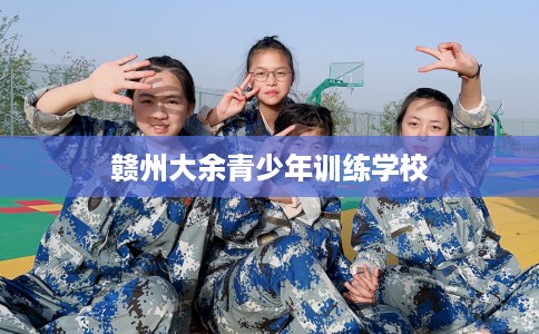赣州大余青少年训练学校