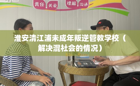 淮安清江浦未成年叛逆管教学校（解决混社会的情况）