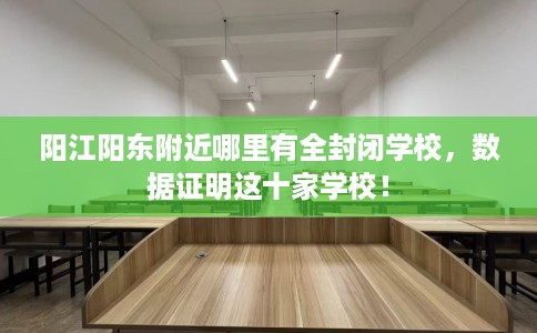 阳江阳东附近哪里有全封闭学校，数据证明这十家学校！