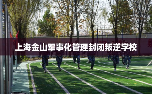上海金山军事化管理封闭叛逆学校