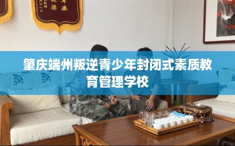 肇庆端州叛逆青少年封闭式素质教育管理学校