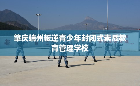 肇庆端州叛逆青少年封闭式素质教育管理学校