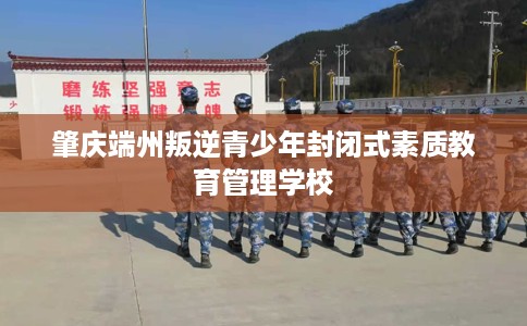 肇庆端州叛逆青少年封闭式素质教育管理学校