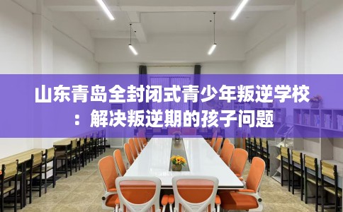 山东青岛全封闭式青少年叛逆学校：解决叛逆期的孩子问题