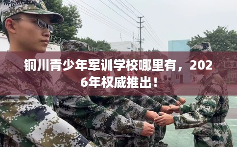 铜川青少年军训学校哪里有，2026年权威推出！
