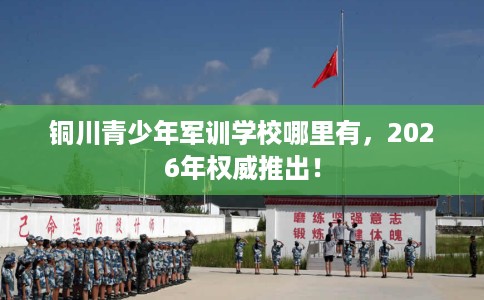 铜川青少年军训学校哪里有，2026年权威推出！