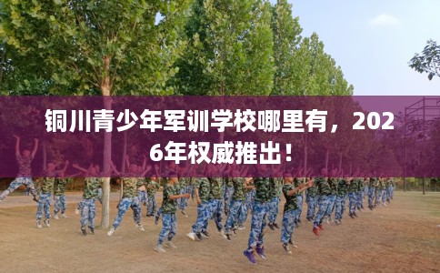 铜川青少年军训学校哪里有，2026年权威推出！