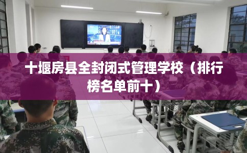 十堰房县全封闭式管理学校（排行榜名单前十）