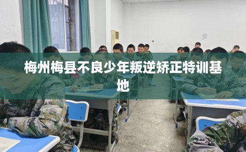 梅州梅县不良少年叛逆矫正特训基地
