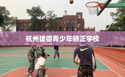 杭州建德青少年矫正学校