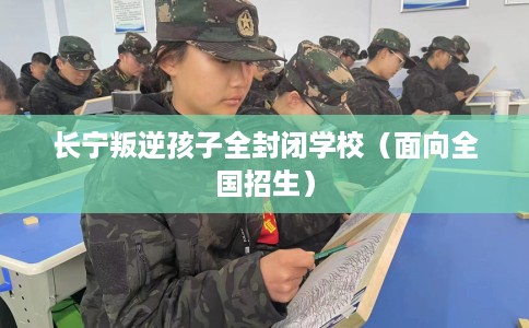 长宁叛逆孩子全封闭学校（面向全国招生）