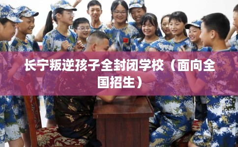 长宁叛逆孩子全封闭学校（面向全国招生）