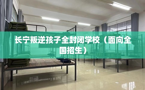 长宁叛逆孩子全封闭学校（面向全国招生）