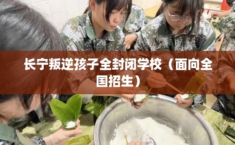 长宁叛逆孩子全封闭学校（面向全国招生）