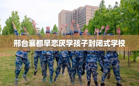 邢台襄都早恋厌学孩子封闭式学校