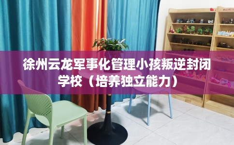 徐州云龙军事化管理小孩叛逆封闭学校（培养独立能力）