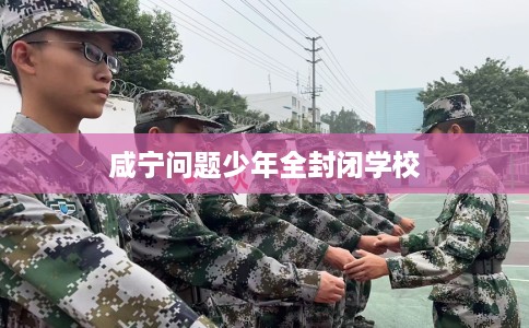 咸宁问题少年全封闭学校