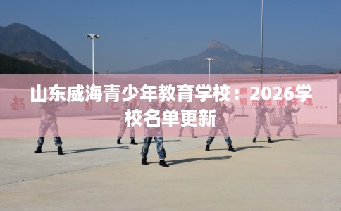 山东威海青少年教育学校：2026学校名单更新