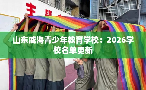 山东威海青少年教育学校：2026学校名单更新