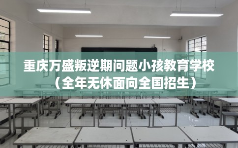 重庆万盛叛逆期问题小孩教育学校（全年无休面向全国招生）