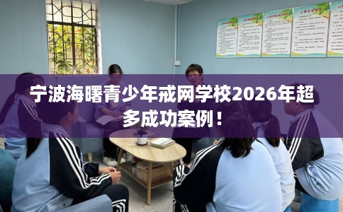 宁波海曙青少年戒网学校2026年超多成功案例！