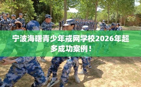 宁波海曙青少年戒网学校2026年超多成功案例！