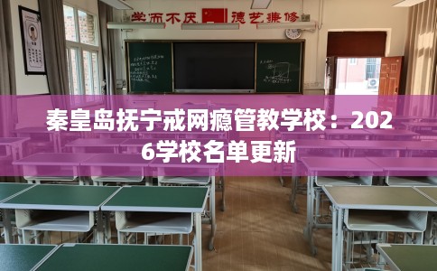 秦皇岛抚宁戒网瘾管教学校：2026学校名单更新