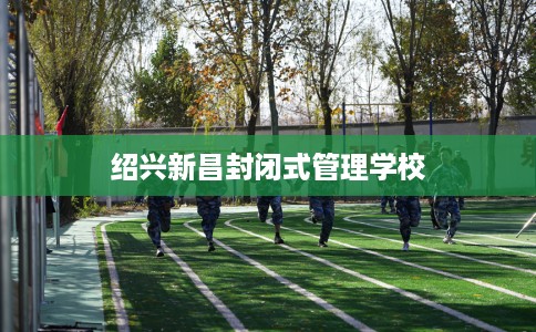 绍兴新昌封闭式管理学校