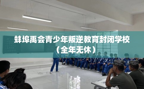 蚌埠禹会青少年叛逆教育封闭学校（全年无休）