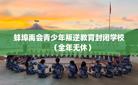 蚌埠禹会青少年叛逆教育封闭学校（全年无休）