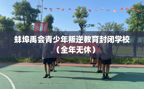 蚌埠禹会青少年叛逆教育封闭学校（全年无休）
