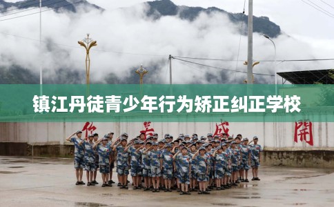 镇江丹徒青少年行为矫正纠正学校