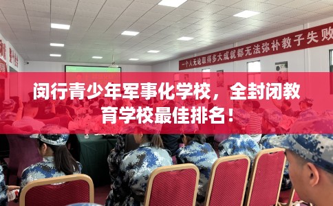 闵行青少年军事化学校，全封闭教育学校最佳排名！