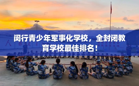 闵行青少年军事化学校，全封闭教育学校最佳排名！