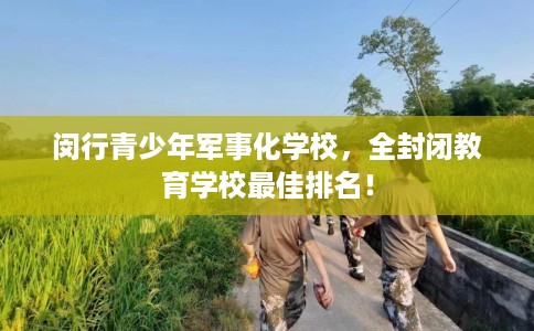 闵行青少年军事化学校，全封闭教育学校最佳排名！