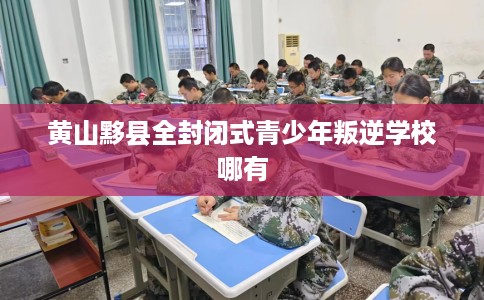 黄山黟县全封闭式青少年叛逆学校哪有