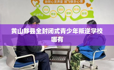 黄山黟县全封闭式青少年叛逆学校哪有