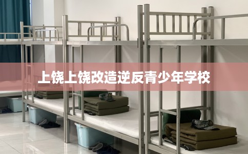 上饶上饶改造逆反青少年学校