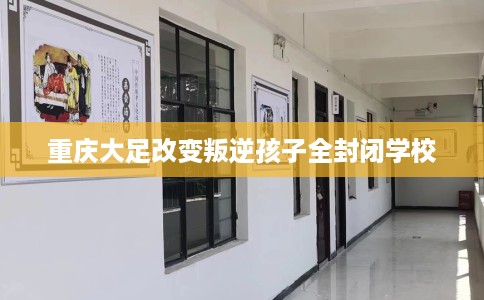 重庆大足改变叛逆孩子全封闭学校
